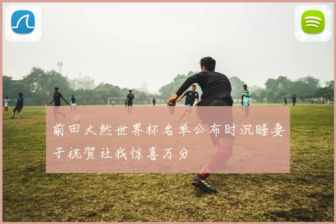 前田大然世界杯名单公布时沉睡妻子祝贺让我惊喜万分
