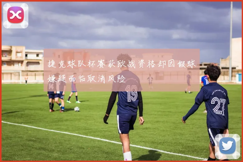 捷克球队杯赛获欧战资格却因假球嫌疑面临取消风险