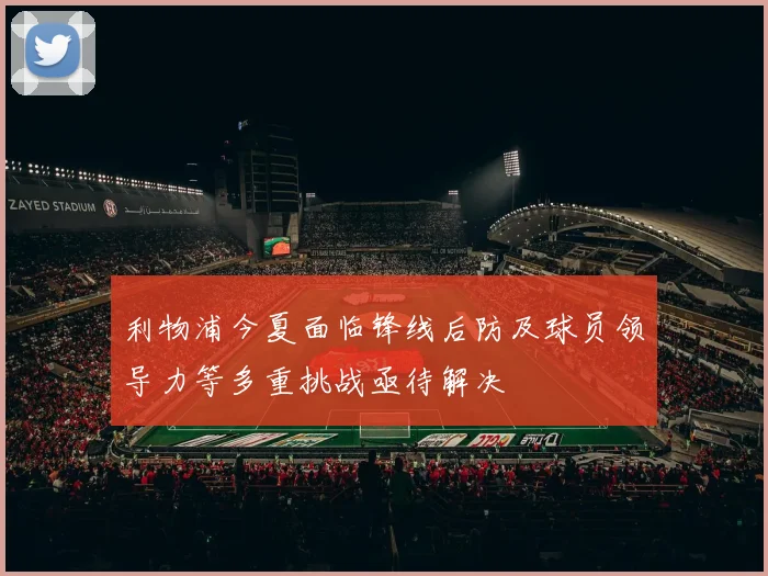 利物浦今夏面临锋线后防及球员领导力等多重挑战亟待解决
