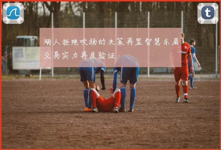 湖人拒绝吹杨的决策再显智慧东眉交易实力再度验证