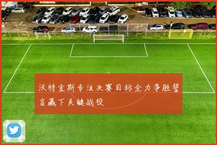 沃特金斯专注决赛目标全力争胜誓言赢下关键战役