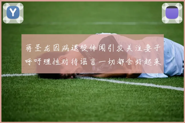 蒋圣龙因病退役传闻引发关注妻子呼吁理性对待谣言一切都会好起来